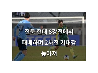 전북 현대 8강전에서 패배하며 2차전 기대감 높아져 썸네일